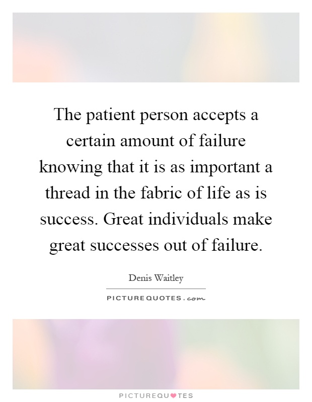 The patient person accepts a certain amount of failure knowing that it is as important a thread in the fabric of life as is success. Great individuals make great successes out of failure Picture Quote #1