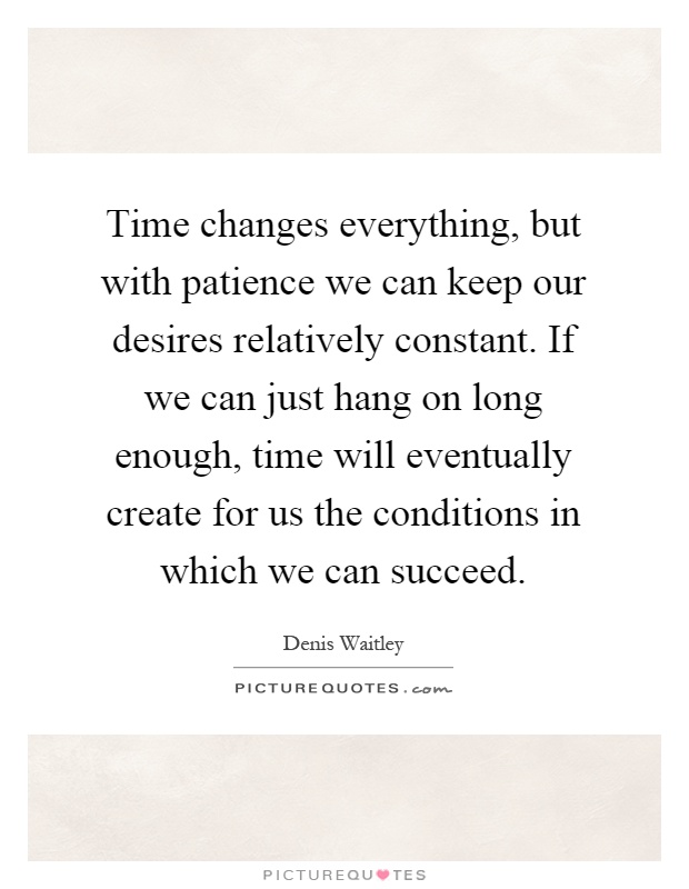 Time changes everything, but with patience we can keep our desires relatively constant. If we can just hang on long enough, time will eventually create for us the conditions in which we can succeed Picture Quote #1