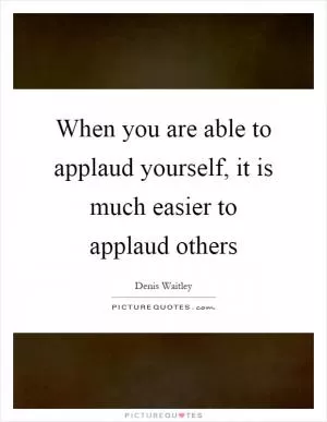 When you are able to applaud yourself, it is much easier to applaud others Picture Quote #1