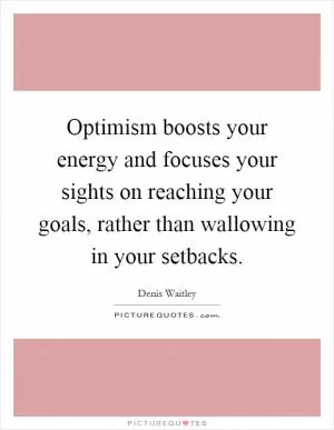 Optimism boosts your energy and focuses your sights on reaching your goals, rather than wallowing in your setbacks Picture Quote #1