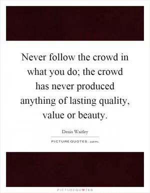 Never follow the crowd in what you do; the crowd has never produced anything of lasting quality, value or beauty Picture Quote #1
