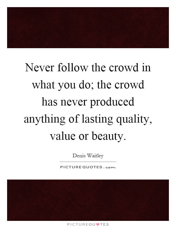 Never follow the crowd in what you do; the crowd has never produced anything of lasting quality, value or beauty Picture Quote #1