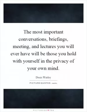 The most important conversations, briefings, meeting, and lectures you will ever have will be those you hold with yourself in the privacy of your own mind Picture Quote #1