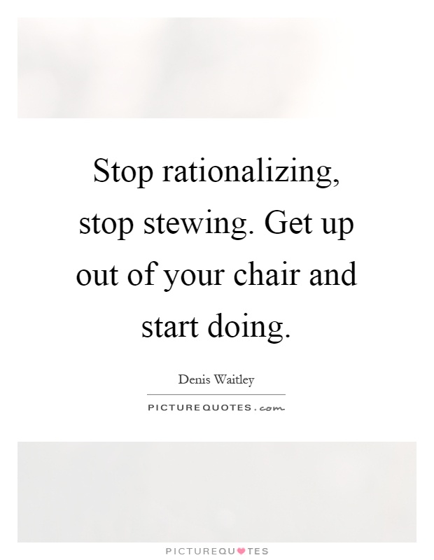 Stop rationalizing, stop stewing. Get up out of your chair and start doing Picture Quote #1