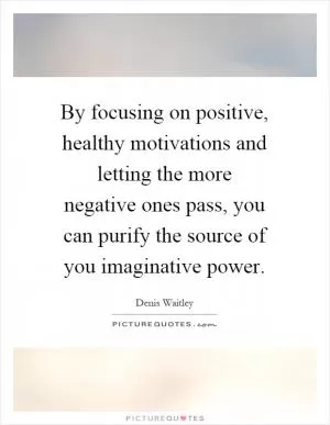 By focusing on positive, healthy motivations and letting the more negative ones pass, you can purify the source of you imaginative power Picture Quote #1