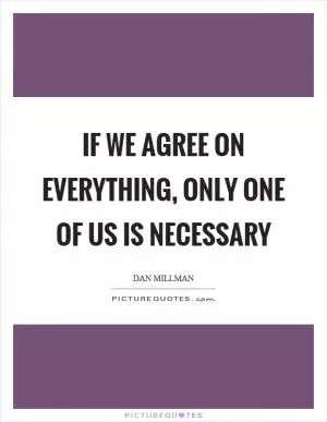 If we agree on everything, only one of us is necessary Picture Quote #1