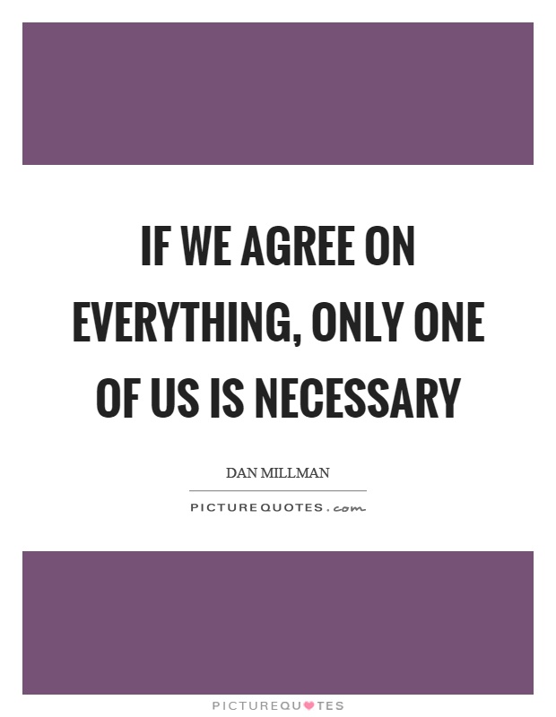 If we agree on everything, only one of us is necessary Picture Quote #1