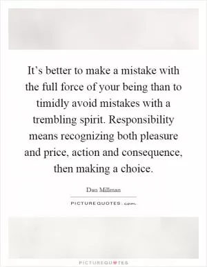 It’s better to make a mistake with the full force of your being than to timidly avoid mistakes with a trembling spirit. Responsibility means recognizing both pleasure and price, action and consequence, then making a choice Picture Quote #1
