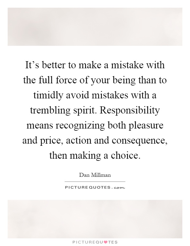 It's better to make a mistake with the full force of your being than to timidly avoid mistakes with a trembling spirit. Responsibility means recognizing both pleasure and price, action and consequence, then making a choice Picture Quote #1