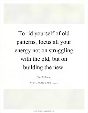 To rid yourself of old patterns, focus all your energy not on struggling with the old, but on building the new Picture Quote #1