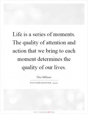 Life is a series of moments. The quality of attention and action that we bring to each moment determines the quality of our lives Picture Quote #1