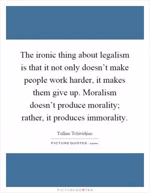 The ironic thing about legalism is that it not only doesn’t make people work harder, it makes them give up. Moralism doesn’t produce morality; rather, it produces immorality Picture Quote #1
