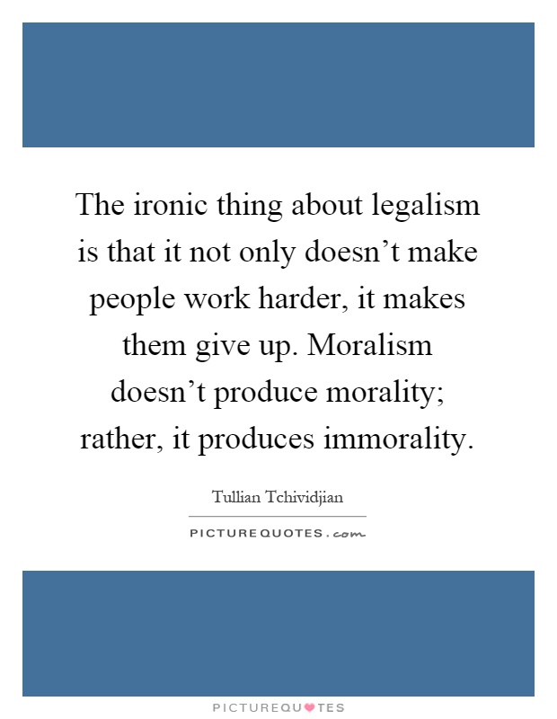 The ironic thing about legalism is that it not only doesn't make people work harder, it makes them give up. Moralism doesn't produce morality; rather, it produces immorality Picture Quote #1