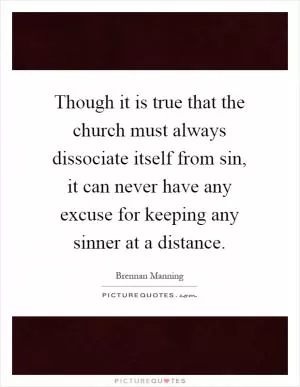 Though it is true that the church must always dissociate itself from sin, it can never have any excuse for keeping any sinner at a distance Picture Quote #1