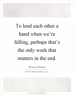 To lend each other a hand when we’re falling, perhaps that’s the only work that matters in the end Picture Quote #1