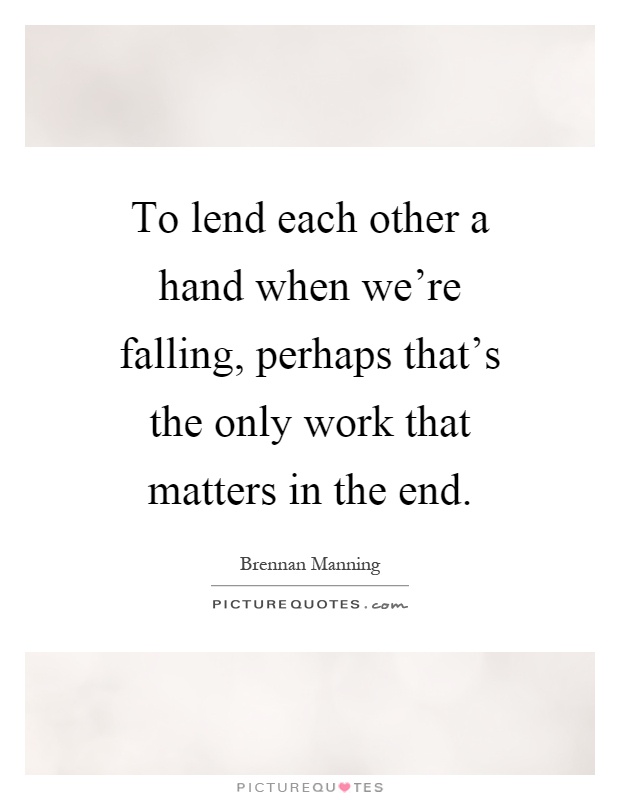 To lend each other a hand when we're falling, perhaps that's the only work that matters in the end Picture Quote #1