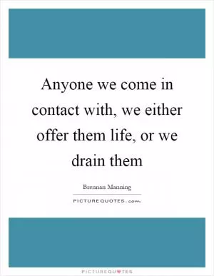 Anyone we come in contact with, we either offer them life, or we drain them Picture Quote #1