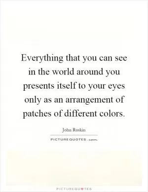 Everything that you can see in the world around you presents itself to your eyes only as an arrangement of patches of different colors Picture Quote #1