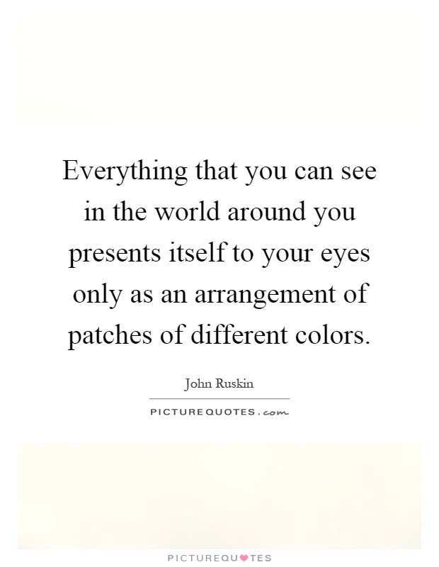 Everything that you can see in the world around you presents itself to your eyes only as an arrangement of patches of different colors Picture Quote #1