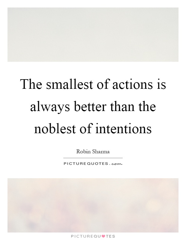 The smallest of actions is always better than the noblest of intentions Picture Quote #1