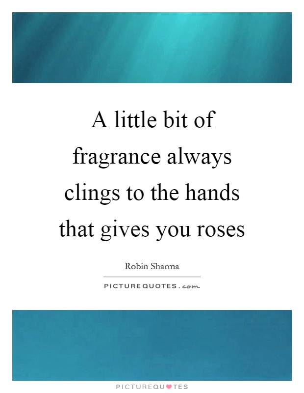 A little bit of fragrance always clings to the hands that gives you roses Picture Quote #1
