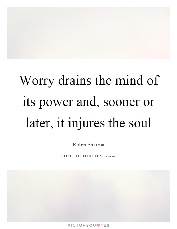 Worry drains the mind of its power and, sooner or later, it injures the soul Picture Quote #1