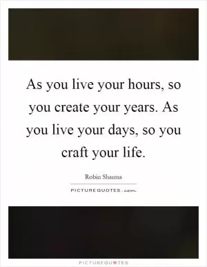 As you live your hours, so you create your years. As you live your days, so you craft your life Picture Quote #1