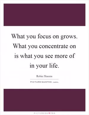 What you focus on grows. What you concentrate on is what you see more of in your life Picture Quote #1