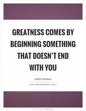 Greatness comes by beginning something that doesn’t end with you Picture Quote #1