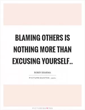 Blaming others is nothing more than excusing yourself Picture Quote #1