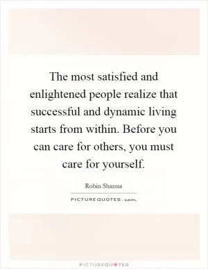 The most satisfied and enlightened people realize that successful and dynamic living starts from within. Before you can care for others, you must care for yourself Picture Quote #1