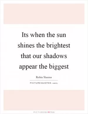 Its when the sun shines the brightest that our shadows appear the biggest Picture Quote #1