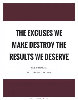 The excuses we make destroy the results we deserve Picture Quote #1