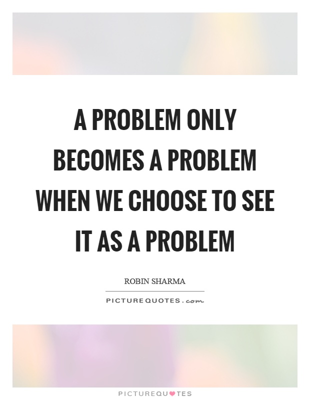 A problem only becomes a problem when we choose to see it as a problem Picture Quote #1