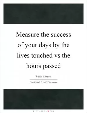 Measure the success of your days by the lives touched vs the hours passed Picture Quote #1