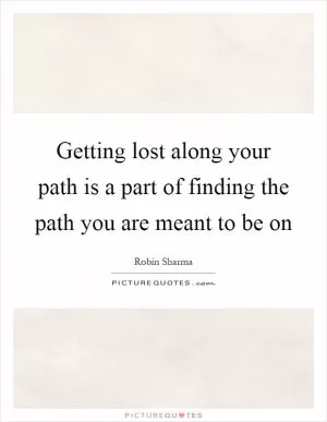 Getting lost along your path is a part of finding the path you are meant to be on Picture Quote #1