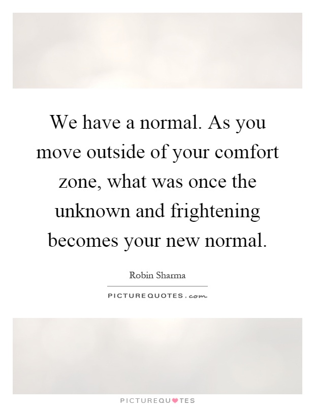 We have a normal. As you move outside of your comfort zone, what was once the unknown and frightening becomes your new normal Picture Quote #1