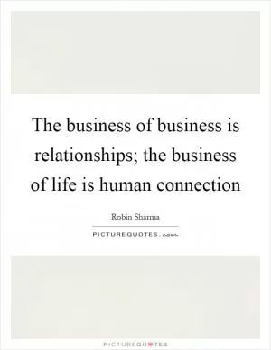 The business of business is relationships; the business of life is human connection Picture Quote #1