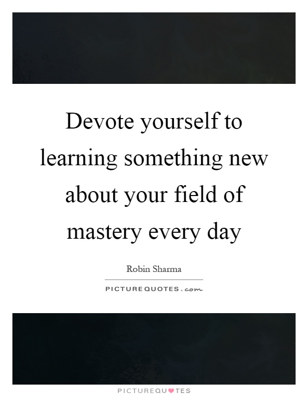 Devote yourself to learning something new about your field of mastery every day Picture Quote #1