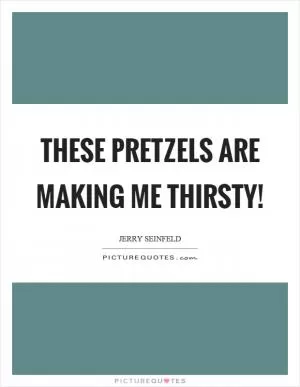 These pretzels are making me thirsty! Picture Quote #1