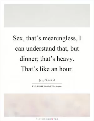 Sex, that’s meaningless, I can understand that, but dinner; that’s heavy. That’s like an hour Picture Quote #1