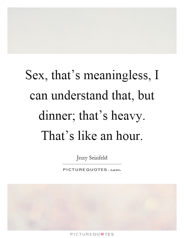 Sex, that's meaningless, I can understand that, but dinner; that's heavy. That's like an hour Picture Quote #1