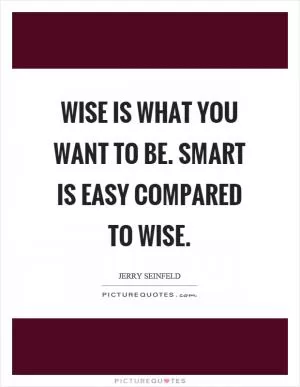 Wise is what you want to be. Smart is easy compared to wise Picture Quote #1