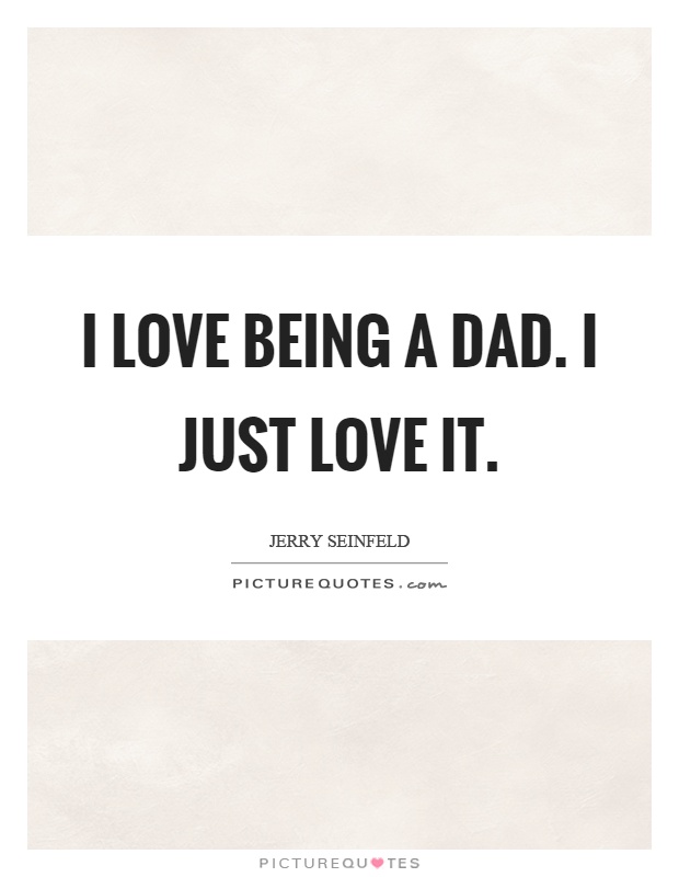 I love being a dad. I just love it Picture Quote #1