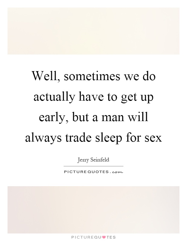 Well, sometimes we do actually have to get up early, but a man will always trade sleep for sex Picture Quote #1
