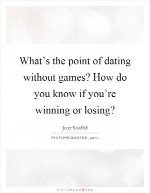 What’s the point of dating without games? How do you know if you’re winning or losing? Picture Quote #1