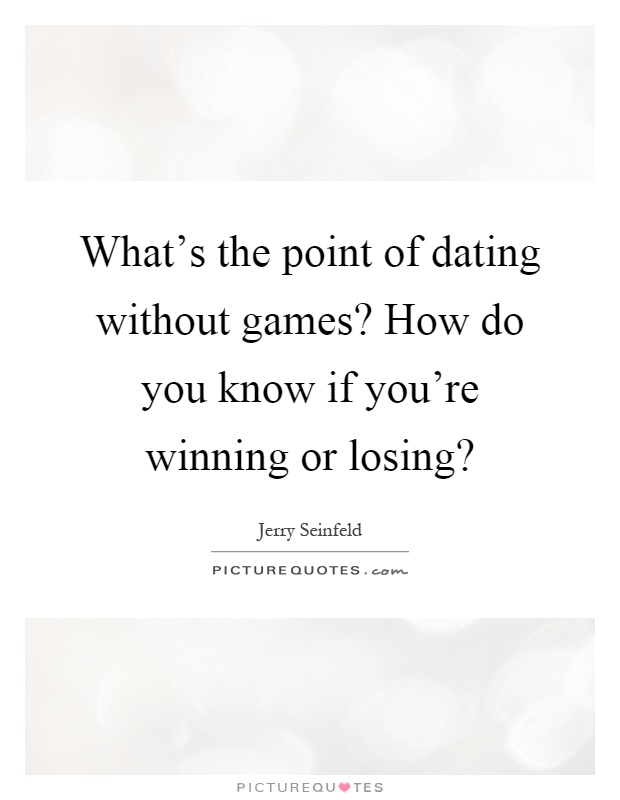 What's the point of dating without games? How do you know if you're winning or losing? Picture Quote #1