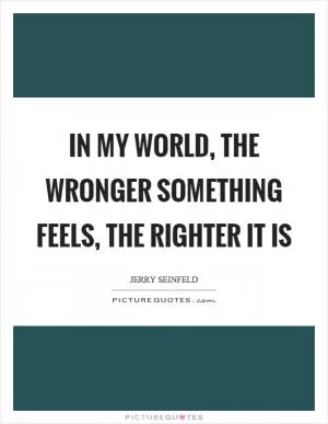 In my world, the wronger something feels, the righter it is Picture Quote #1