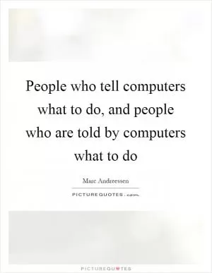 People who tell computers what to do, and people who are told by computers what to do Picture Quote #1