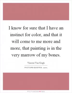 I know for sure that I have an instinct for color, and that it will come to me more and more, that painting is in the very marrow of my bones Picture Quote #1